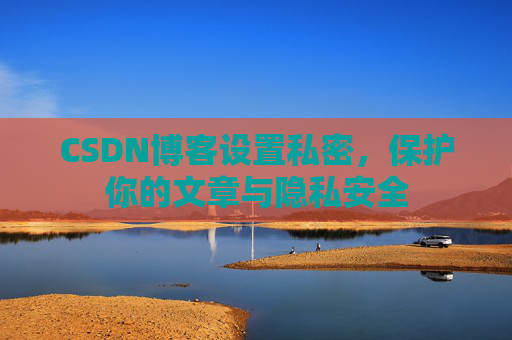 CSDN博客设置私密,保护你的文章与隐私安全